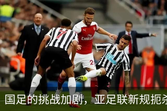 国足的挑战加剧，亚足联新规扼杀未来出路？
