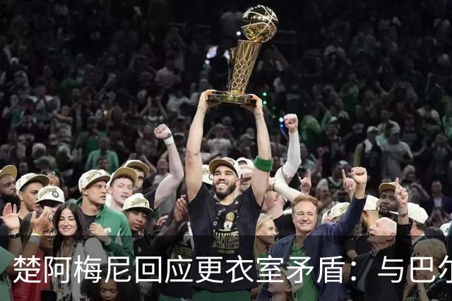 楚阿梅尼回应更衣室矛盾：与巴尔韦德无肢体冲突