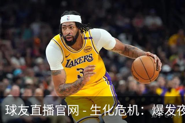 球友直播官网 - 生化危机：爆发夜》引发家长担忧，小孩被吓哭离场