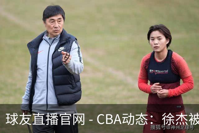 球友直播官网 - CBA动态：徐杰被冷落，辽宁新星前往日本锻炼，余嘉豪情绪失衡